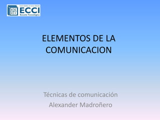 ELEMENTOS DE LA COMUNICACION Técnicas de comunicación Alexander Madroñero 