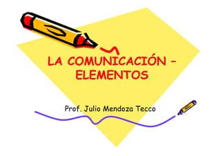 LA COMUNICACIÓN –
ELEMENTOS
LA COMUNICACIÓN –
ELEMENTOS
Prof. Julio Mendoza Tecco
 