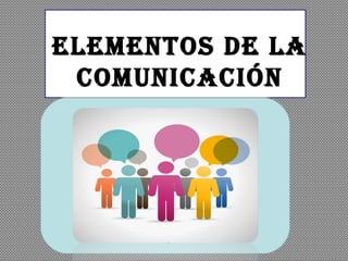 ELEMENTOS DE LA
COMUNICACIÓN
 