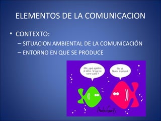 ELEMENTOS DE LA COMUNICACION
• CONTEXTO:
– SITUACION AMBIENTAL DE LA COMUNICACIÓN
– ENTORNO EN QUE SE PRODUCE
 
