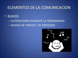 ELEMENTOS DE LA COMUNICACION
• RUIDOS
– ALTERACIONES DURANTE LA TRANSMISION
– RUIDOS DE TRAFICO, TIC NERVIOSO
 
