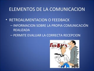 ELEMENTOS DE LA COMUNICACION
• RETROALIMENTACION O FEEDBACK
– INFORMACION SOBRE LA PROPIA COMUNICACIÓN
REALIZADA
– PERMITE EVALUAR LA CORRECTA RECEPCION
 