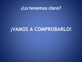 ¿Lo tenemos claro?
¡VAMOS A COMPROBARLO!
 