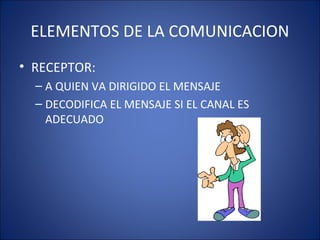 ELEMENTOS DE LA COMUNICACION
• RECEPTOR:
– A QUIEN VA DIRIGIDO EL MENSAJE
– DECODIFICA EL MENSAJE SI EL CANAL ES
ADECUADO
 