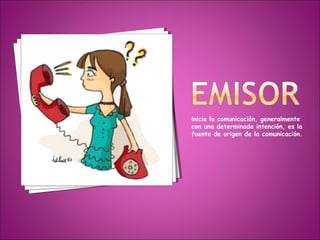 inicia la comunicación, generalmente
con una determinada intención, es la
fuente de origen de la comunicación.
 