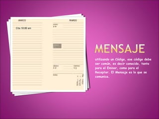 Cita 10:00 am




                utilizando un Código, ese código debe
                ser común, es decir conocido, tanto
                para el Emisor, como para el
                Receptor. El Mensaje es lo que se
                comunica.
 