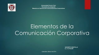 Elementos de la
Comunicación Corporativa
Universidad Fermín Toro
Decanato de postgrado
Maestría en Gerencia de Comunicaciones Corporativas
NAYARITH MONTILLA
C.I. 14.750.529
Cabudare, Marzo de 2014.
 