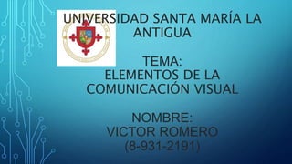 UNIVERSIDAD SANTA MARÍA LA
ANTIGUA
TEMA:
ELEMENTOS DE LA
COMUNICACIÓN VISUAL
NOMBRE:
VICTOR ROMERO
(8-931-2191)
 