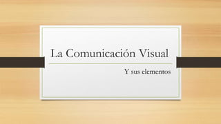 La Comunicación Visual
Y sus elementos
 