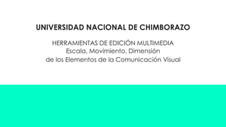 UNIVERSIDAD NACIONAL DE CHIMBORAZO
HERRAMIENTAS DE EDICIÓN MULTIMEDIA
Escala, Movimiento, Dimensión
de los Elementos de la Comunicación Visual
 