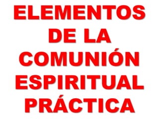 ELEMENTOS 
DE LA 
COMUNIÓN 
ESPIRITUAL 
PRÁCTICA 
 