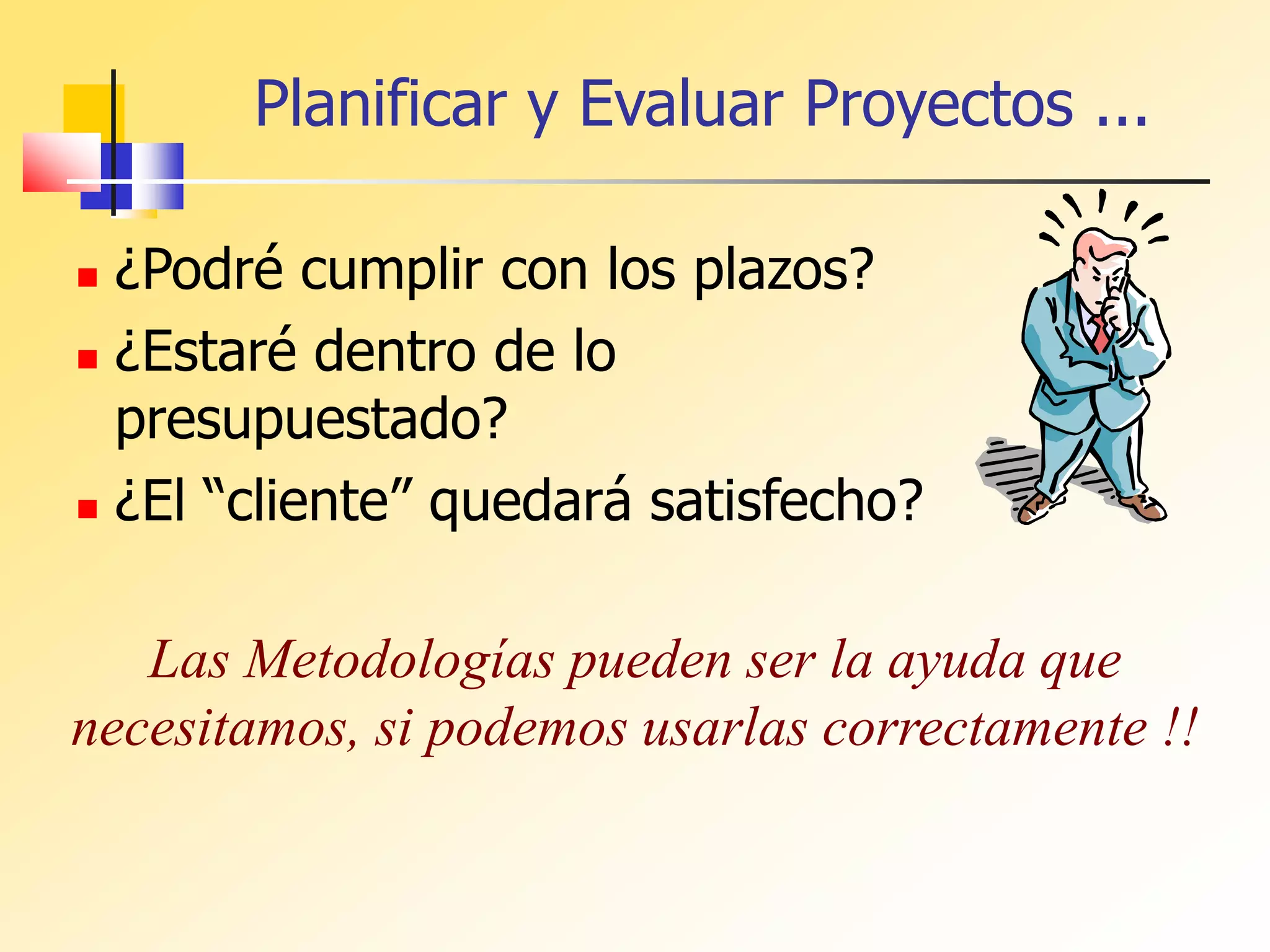 Planificar y Evaluar Proyectos ...
 ¿Podré cumplir con los plazos?
 ¿Estaré dentro de lo
presupuestado?
 ¿El “cliente” quedará satisfecho?
Las Metodologías pueden ser la ayuda que
necesitamos, si podemos usarlas correctamente !!
 