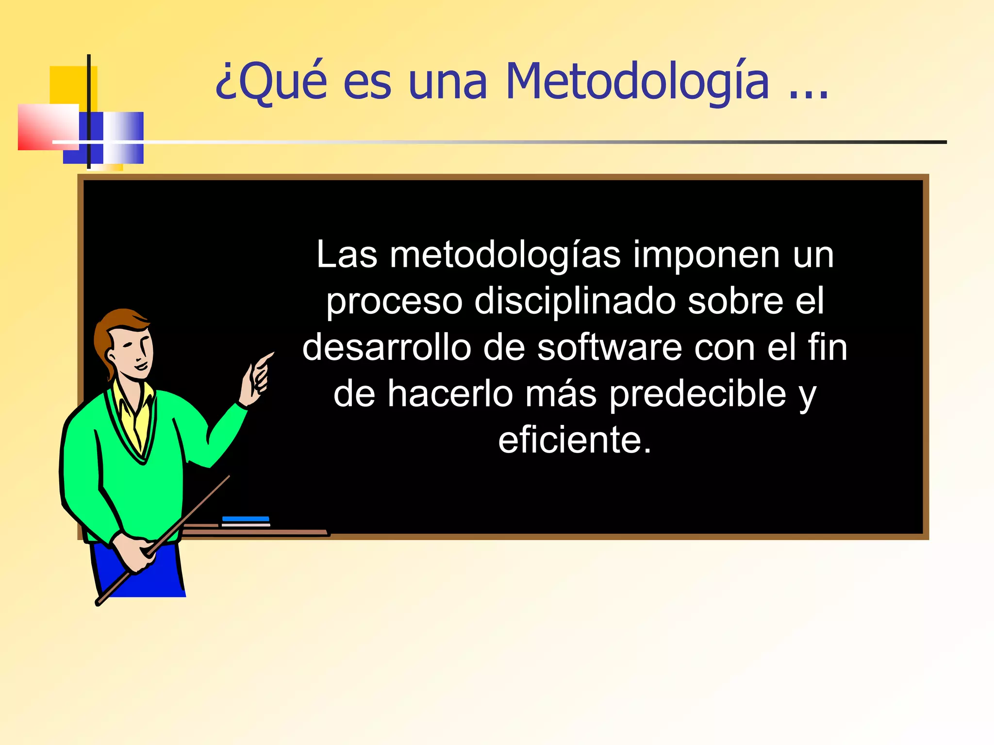¿Qué es una Metodología ...
Las metodologías imponen un
proceso disciplinado sobre el
desarrollo de software con el fin
de hacerlo más predecible y
eficiente.
 