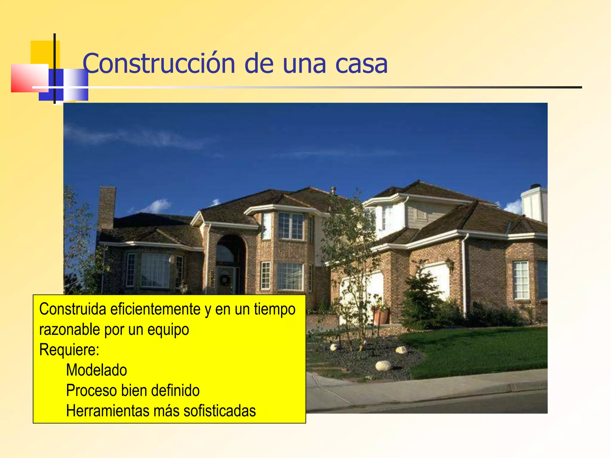 Construcción de una casa
Construida eficientemente y en un tiempo
razonable por un equipo
Requiere:
Modelado
Proceso bien definido
Herramientas más sofisticadas
 