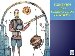ELEMENTOS
DE LA
CONSTRUCCIÓN
CIENTÍFICA
 