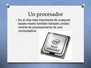 Un procesador
 Es el chip más importante de cualquier
tarjeta madre también llamado unidad
central de procesamiento de una
computadora.
 