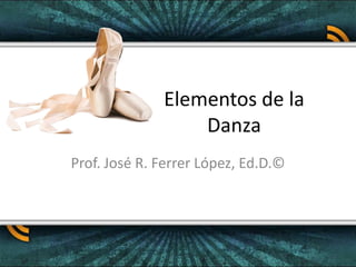Elementos de la Danza Prof. José R. Ferrer López, Ed.D.© 