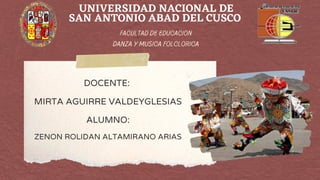 FACULTAD DE EDUCACION
DANZA Y MUSICA FOLCLORICA
DOCENTE:
MIRTA AGUIRRE VALDEYGLESIAS
ALUMNO:
ZENON ROLIDAN ALTAMIRANO ARIAS
UNIVERSIDAD NACIONAL DE
SAN ANTONIO ABAD DEL CUSCO
 