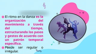 ● El ritmo en la danza es la
organización del
movimiento a través
del tiempo,
estructurando los pasos
y gestos de acuerdo con
un patrón temporal
específico.
● Puede ser regular o
irregular.
 