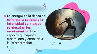 ● La energía en la danza se
refiere a la calidad y la
intensidad con la que
se ejecutan los
movimientos. Es el
aspecto que aporta
dinamismo y emoción a
la interpretación.
 