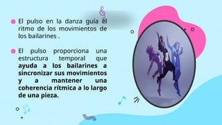 ● El pulso en la danza guía el
ritmo de los movimientos de
los bailarines .
● El pulso proporciona una
estructura temporal que
ayuda a los bailarines a
sincronizar sus movimientos
y a mantener una
coherencia rítmica a lo largo
de una pieza.
 