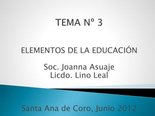 ELEMENTOS DE LA EDUCACIÓN
Soc. Joanna Asuaje
Licdo. Lino Leal
Santa Ana de Coro, Junio 2012
 