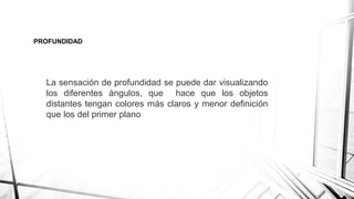 PROFUNDIDAD
La sensación de profundidad se puede dar visualizando
los diferentes ángulos, que hace que los objetos
distantes tengan colores más claros y menor definición
que los del primer plano
 