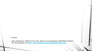 • Fuente
• John Hedgecoe, (2003, Enero 25), Bases de la fotografía; EDUTEKA, Edición
16, Descargado: de http://www.eduteka.org/ComposicionFotos.ph
 