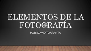 ELEMENTOS DE LA
FOTOGRAFÍA
POR: DAVIDTOAPANTA
 