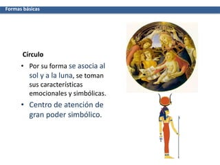 Círculo
• Por su forma se asocia al
sol y a la luna, se toman
sus características
emocionales y simbólicas.
• Centro de atención de
gran poder simbólico.
Formas básicas
 