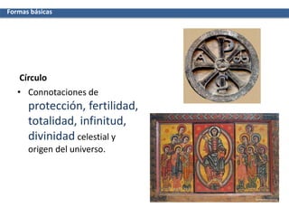 Círculo
• Connotaciones de
protección, fertilidad,
totalidad, infinitud,
divinidad celestial y
origen del universo.
Formas básicas
 