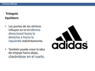 Triángulo
Formas básicas
Equilátero
• Las puntas de los vértices
influyen en la tendencia
direccional hacia la
derecha o hacia la
izquierda indistintamente.
• También puede crear la idea
de empuje hacia abajo,
clavándose en el suelo.
 
