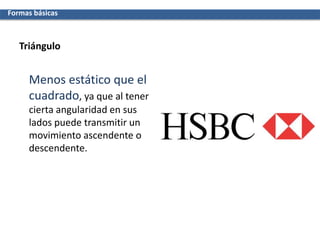 Triángulo
Menos estático que el
cuadrado, ya que al tener
cierta angularidad en sus
lados puede transmitir un
movimiento ascendente o
descendente.
Formas básicas
 