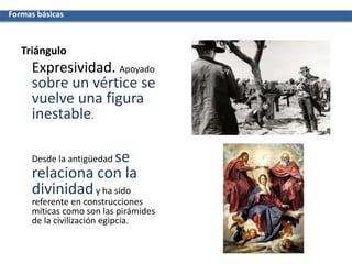Triángulo
Expresividad. Apoyado
sobre un vértice se
vuelve una figura
inestable.
Desde la antigüedad se
relaciona con la
divinidady ha sido
referente en construcciones
míticas como son las pirámides
de la civilización egipcia.
Formas básicas
 