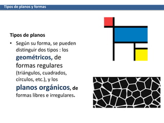 Tipos de planos
• Según su forma, se pueden
distinguir dos tipos : los
geométricos, de
formas regulares
(triángulos, cuadrados,
círculos, etc.), y los
planos orgánicos, de
formas libres e irregulares.
Tipos de planos y formas
 