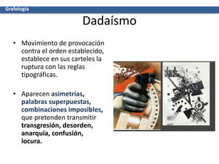 Dadaísmo
• Movimiento de provocación
contra el orden establecido,
establece en sus carteles la
ruptura con las reglas
tipográficas.
• Aparecen asimetrías,
palabras superpuestas,
combinaciones imposibles,
que pretenden transmitir
transgresión, desorden,
anarquía, confusión,
locura.
Grafología
 