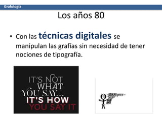 Los años 80
• Con las técnicas digitales se
manipulan las grafías sin necesidad de tener
nociones de tipografía.
Grafología
 