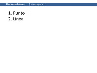 Elementos básicos (primera parte)
1. Punto
2. Línea
 
