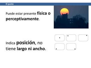 El punto
Puede estar presente física o
perceptivamente.
Indica posición, no
tiene largo ni ancho.
 