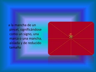 a la mancha de un
 pincel, significándose
 como un signo, una
 marca o una mancha,
 aislada y de reducido
 tamaño
 