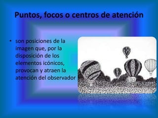 Puntos, focos o centros de atención

• son posiciones de la
  imagen que, por la
  disposición de los
  elementos icónicos,
  provocan y atraen la
  atención del observador
 