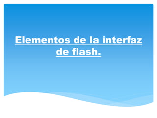Elementos de la interfaz
de flash.
 