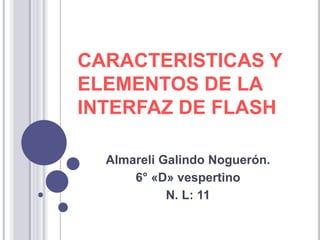 CARACTERISTICAS Y
ELEMENTOS DE LA
INTERFAZ DE FLASH
Almareli Galindo Noguerón.
6° «D» vespertino
N. L: 11
 