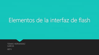 Elementos de la interfaz de flash
TOMAS HERNANDEZ
GARCIA
6BTV
 