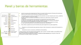 Panel y barras de herramientas
 Una de las partes más importantes de Flash es el panel de Herramientas (Ventana>Herramientas).
Dentro de este Panel las herramientas se organizan por grupos:
 1. El primer grupo nos ofrece las diferentes herramientas con que contamos para crear y modificar
cualquier dibujo en el área de trabajo.
En este caso se ve activada la herramienta de Selección y Movimiento (esquina superior
izquierda).
2. Éstas son las herramientas de ayuda para la visualización del área de trabajo
3. Éste es el controlador de color de Flash. Dividido en el color de Contorno y de Relleno.
Muy similar al de otros programas vectoriales como Freehand.
4. Al final del panel aparecerán las opciones de la herramienta que tengamos activada.
En este caso las opciones de la herramienta de Selección y Movimiento.
 Para utilizar cualquiera de las herramientas del panel seguiremos los pasos siguientes:
1. Picamos en la herramienta que queremos utilizar o bien tecleamos el carácter del teclado de la
herramienta.
2. Movemos el cursor a la escena y utilizamos la herramienta.
A parte de éstas, hay otras barras de herramientas, que "a priori" no están visibles, que pueden sernos
de utilidad tenerlas en la pantalla de trabajo.
Desde el menú Ventana podremos acceder a las Barras de Herramientas que incluyen la barra de
Herramienta Principal, Estado y Controlador.
 