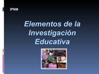 Elementos de la Investigación Educativa IPNM 