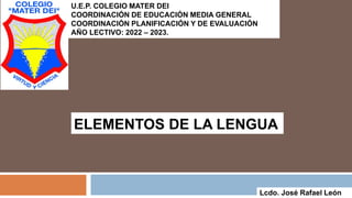 ELEMENTOS DE LA LENGUA
Lcdo. José Rafael León
U.E.P. COLEGIO MATER DEI
COORDINACIÓN DE EDUCACIÓN MEDIA GENERAL
COORDINACIÓN PLANIFICACIÓN Y DE EVALUACIÓN
AÑO LECTIVO: 2022 – 2023.
 