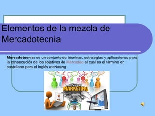 Elementos de la mezcla de
Mercadotecnia
Mercadotecnia: es un conjunto de técnicas, estrategias y aplicaciones para
la consecución de los objetivos de Mercadeo el cual es el término en
castellano para el inglés marketing
 