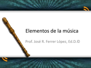 Elementos de la música Prof. José R. Ferrer López, Ed.D.© 