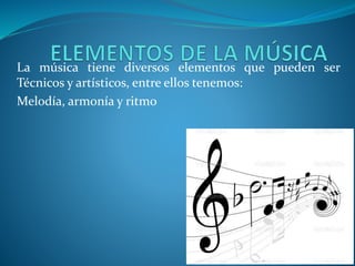 La música tiene diversos elementos que pueden ser
Técnicos y artísticos, entre ellos tenemos:
Melodía, armonía y ritmo
 
